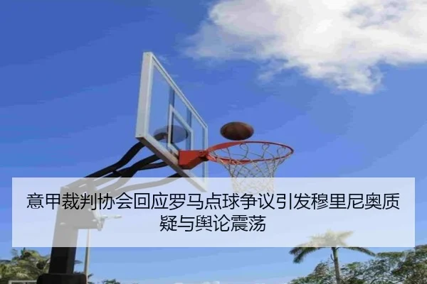 意甲裁判协会回应罗马点球争议引发穆里尼奥质疑与舆论震荡