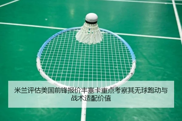 米兰评估美国前锋报价丰塞卡重点考察其无球跑动与战术适配价值